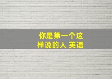 你是第一个这样说的人 英语